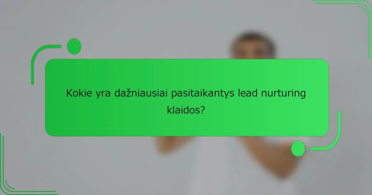 Kokie yra dažniausiai pasitaikantys lead nurturing klaidos?