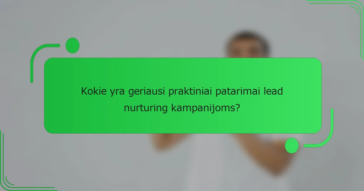 Kokie yra geriausi praktiniai patarimai lead nurturing kampanijoms?