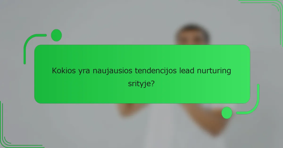 Kokios yra naujausios tendencijos lead nurturing srityje?