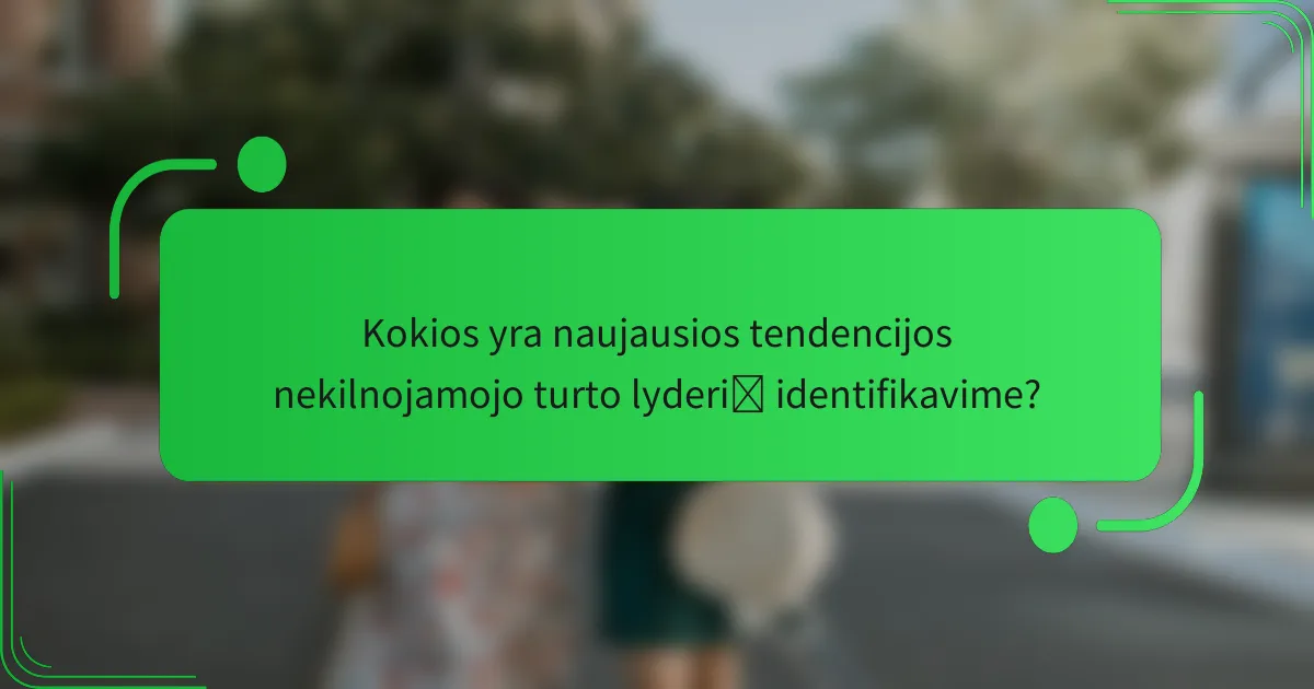 Kokios yra naujausios tendencijos nekilnojamojo turto lyderių identifikavime?